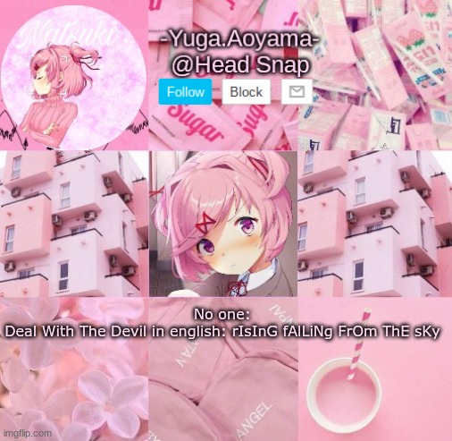 Natsuki temp | No one:
Deal With The Devil in english: rIsInG fAlLiNg FrOm ThE sKy | image tagged in natsuki temp | made w/ Imgflip meme maker