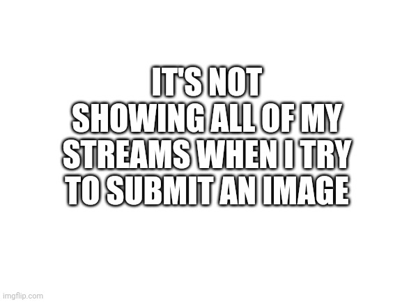 Blank White Template | IT'S NOT SHOWING ALL OF MY STREAMS WHEN I TRY TO SUBMIT AN IMAGE | image tagged in blank white template | made w/ Imgflip meme maker