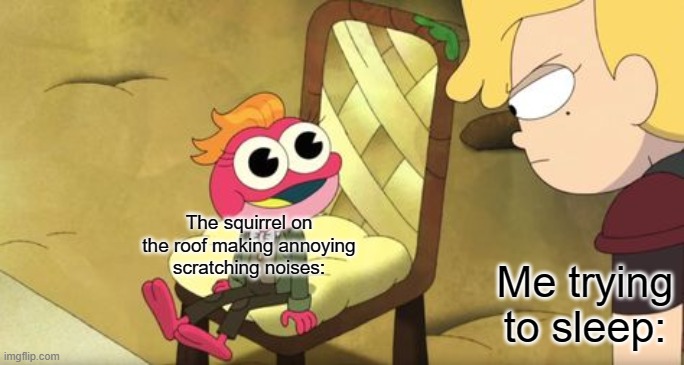 Made a new template :) | The squirrel on the roof making annoying scratching noises:; Me trying to sleep: | image tagged in sasha glaring at sprig | made w/ Imgflip meme maker