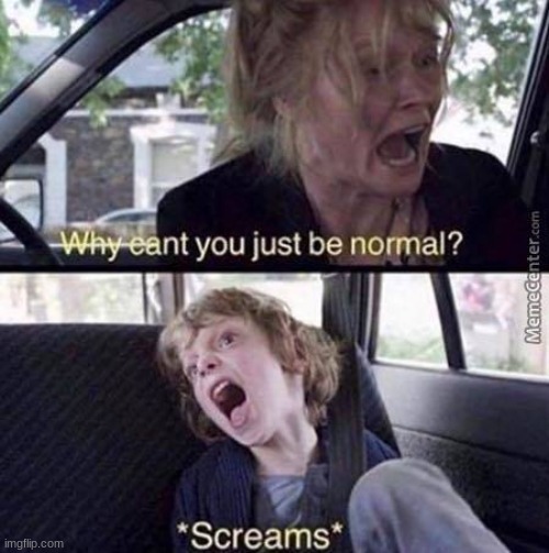 why can't you just be normal | image tagged in why can't you just be normal | made w/ Imgflip meme maker