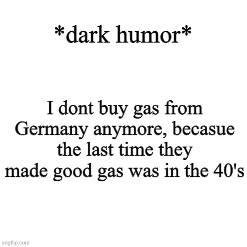 if you dont like dark humor and are sensitive, scroll on. | *dark humor*; I dont buy gas from Germany anymore, becasue the last time they made good gas was in the 40's | image tagged in memes,blank transparent square | made w/ Imgflip meme maker