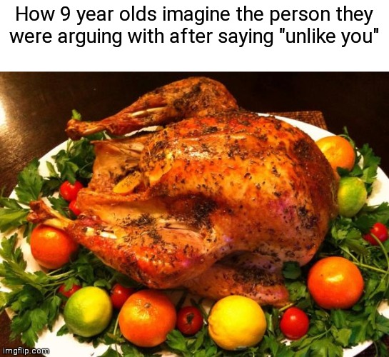 Roasted turkey | How 9 year olds imagine the person they were arguing with after saying "unlike you" | image tagged in roasted turkey | made w/ Imgflip meme maker