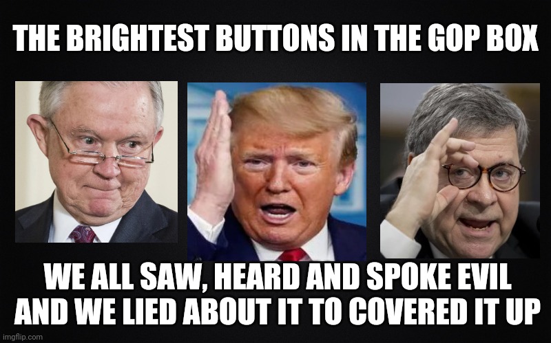 Lies and Cover-up Exposed, Again | THE BRIGHTEST BUTTONS IN THE GOP BOX; WE ALL SAW, HEARD AND SPOKE EVIL AND WE LIED ABOUT IT TO COVERED IT UP | image tagged in donald trump,william barr,jeff sessions,coverup,lies,political meme | made w/ Imgflip meme maker