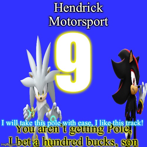 So, will Silver take pole, we will find out tomorrow. | Hendrick Motorsport; 9; I will take this pole with ease, I like this track! You aren’t getting Pole, I bet a hundred bucks, son | image tagged in memes,blank transparent square,silver,shadow,nmcs,nascar | made w/ Imgflip meme maker