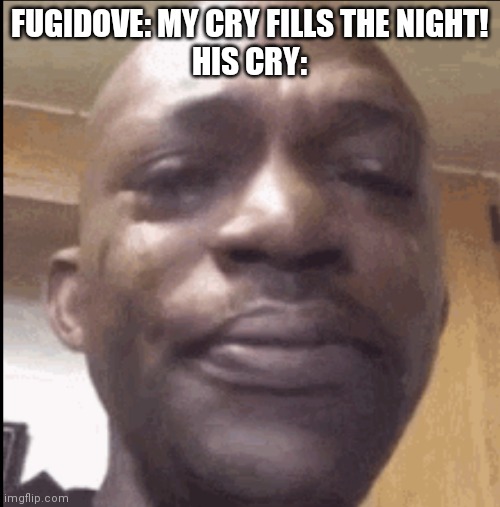 ;-; | FUGIDOVE: MY CRY FILLS THE NIGHT!
HIS CRY: | image tagged in crying black dude,ninjago,literally | made w/ Imgflip meme maker