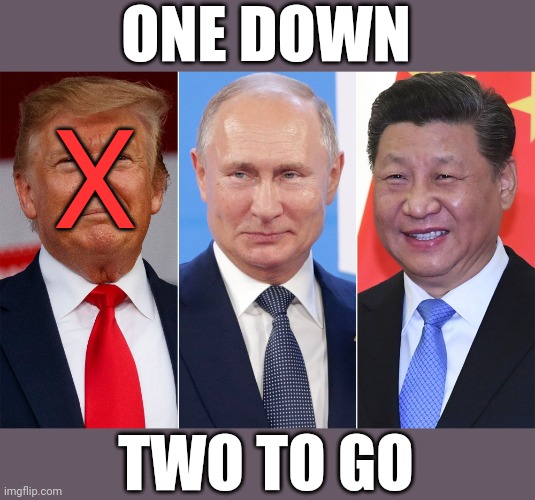 Trump, Putin, Xi | ONE DOWN; X; TWO TO GO | image tagged in trump putin xi | made w/ Imgflip meme maker