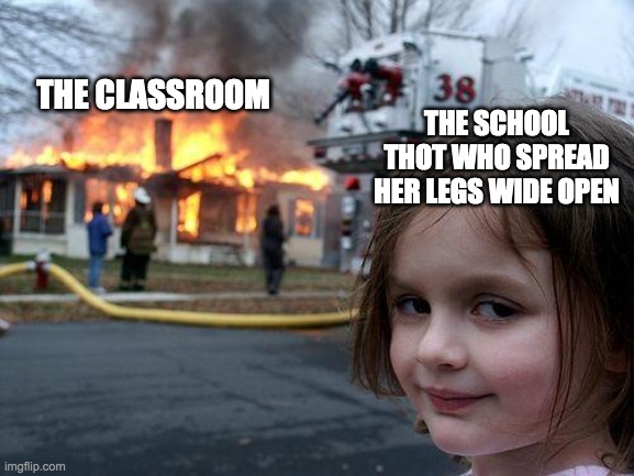 I SWEAR TO GOD IT STINKS WHENEVER SHE DOES THAT | THE CLASSROOM; THE SCHOOL THOT WHO SPREAD HER LEGS WIDE OPEN | image tagged in memes,disaster girl | made w/ Imgflip meme maker