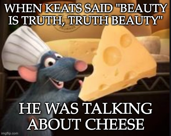 WHEN KEATS SAID "BEAUTY IS TRUTH, TRUTH BEAUTY" HE WAS TALKING ABOUT CHEESE | made w/ Imgflip meme maker