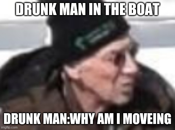 lol | DRUNK MAN IN THE BOAT; DRUNK MAN:WHY AM I MOVEING | image tagged in lol | made w/ Imgflip meme maker