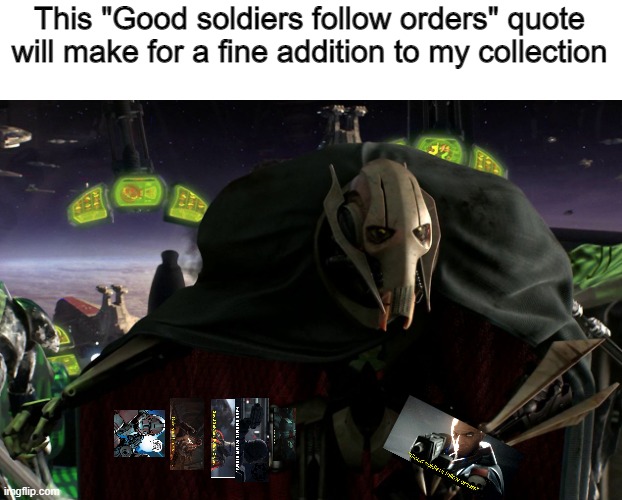 Grievous a fine addition to my collection | This "Good soldiers follow orders" quote will make for a fine addition to my collection | image tagged in grievous a fine addition to my collection | made w/ Imgflip meme maker