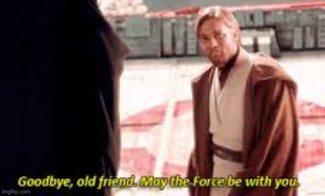 Goodbye old friend may the force be with you | image tagged in goodbye old friend may the force be with you | made w/ Imgflip meme maker