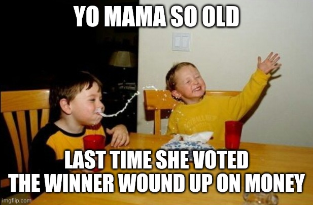 Yo Mamas So Fat Meme | YO MAMA SO OLD; LAST TIME SHE VOTED THE WINNER WOUND UP ON MONEY | image tagged in memes,yo mamas so fat | made w/ Imgflip meme maker