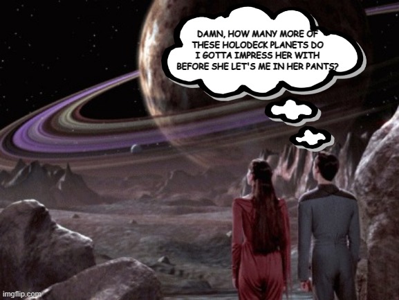 Wesley's Dirty Mind | DAMN, HOW MANY MORE OF THESE HOLODECK PLANETS DO I GOTTA IMPRESS HER WITH BEFORE SHE LET'S ME IN HER PANTS? | image tagged in holodeck exploration | made w/ Imgflip meme maker