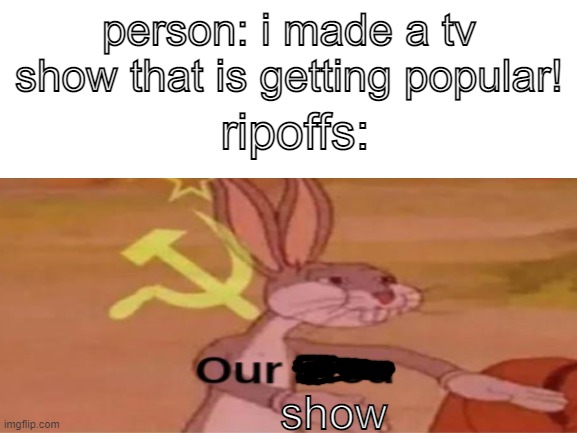 person: i made a tv show that is getting popular! ripoffs:; show | image tagged in memes,funny,stop reading the tags | made w/ Imgflip meme maker