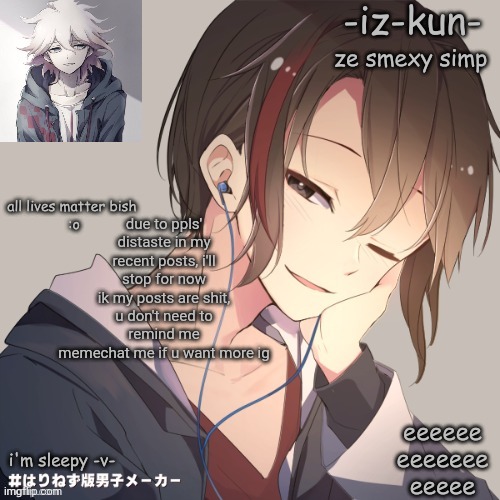 :l | due to ppls' distaste in my recent posts, i'll stop for now
ik my posts are shit, u don't need to remind me
memechat me if u want more ig | image tagged in iz-kun's announcement template 2 | made w/ Imgflip meme maker