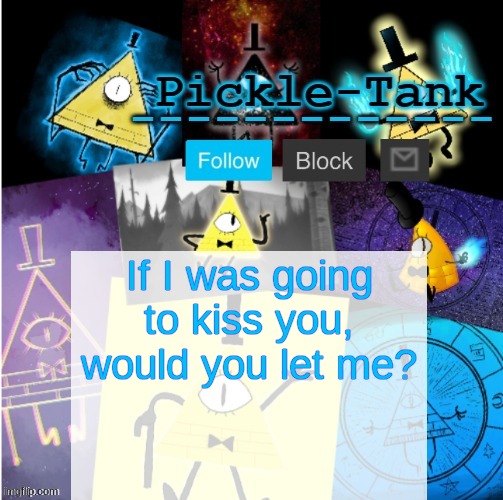 (for girls) | If I was going to kiss you, would you let me? | image tagged in pickle-tank but he summoned cipher | made w/ Imgflip meme maker