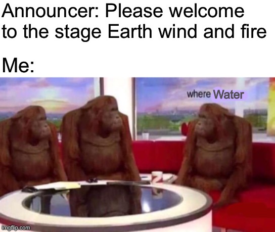 Where banana blank | Announcer: Please welcome to the stage Earth wind and fire; Me:; Water | image tagged in where banana blank,memes | made w/ Imgflip meme maker
