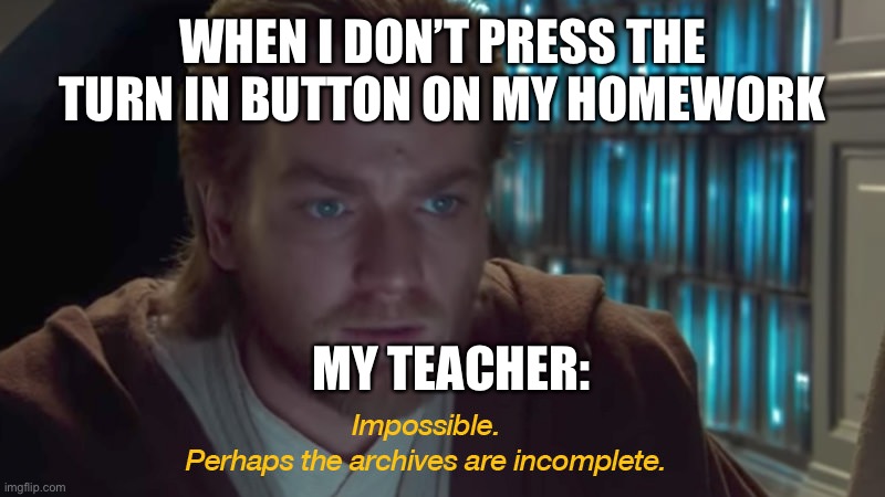 O_O | WHEN I DON’T PRESS THE TURN IN BUTTON ON MY HOMEWORK; MY TEACHER: | image tagged in star wars prequel obi-wan archives are incomplete,oh wow are you actually reading these tags | made w/ Imgflip meme maker