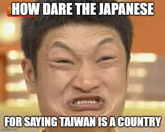 Japan has recently called Taiwan a country and China is outraged | HOW DARE THE JAPANESE; FOR SAYING TAIWAN IS A COUNTRY | image tagged in memes,impossibru guy original,japan,taiwan,china | made w/ Imgflip meme maker