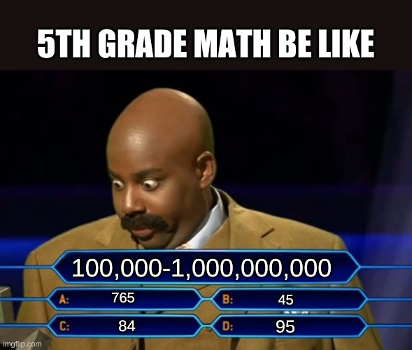 who wants to be a millionaire | 5TH GRADE MATH BE LIKE; 100,000-1,000,000,000; 765; 45; 95; 84 | image tagged in who wants to be a millionaire,memes,funny | made w/ Imgflip meme maker