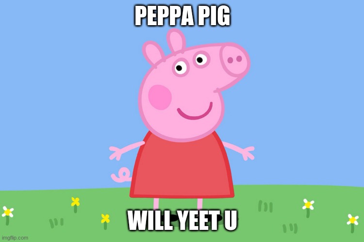 Peppa Pig | PEPPA PIG; WILL YEET U | image tagged in peppa pig | made w/ Imgflip meme maker