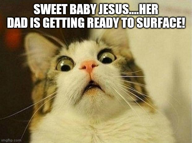 Scared Cat Meme | SWEET BABY JESUS....HER DAD IS GETTING READY TO SURFACE! | image tagged in memes,scared cat | made w/ Imgflip meme maker