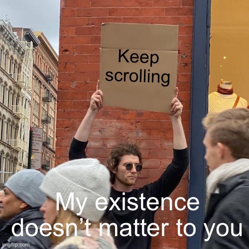 Guy Holding Cardboard Sign Meme |  Keep scrolling; My existence doesn’t matter to you | image tagged in memes,guy holding cardboard sign | made w/ Imgflip meme maker