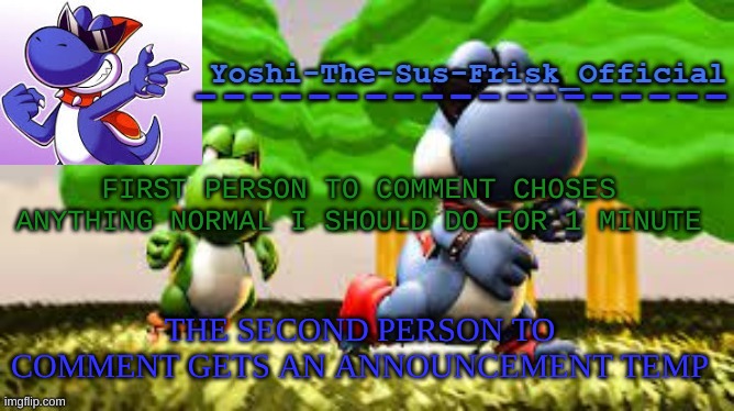 Yoshi_Official Announcement Temp v8 | FIRST PERSON TO COMMENT CHOSES ANYTHING NORMAL I SHOULD DO FOR 1 MINUTE; THE SECOND PERSON TO COMMENT GETS AN ANNOUNCEMENT TEMP | image tagged in yoshi_official announcement temp v8 | made w/ Imgflip meme maker