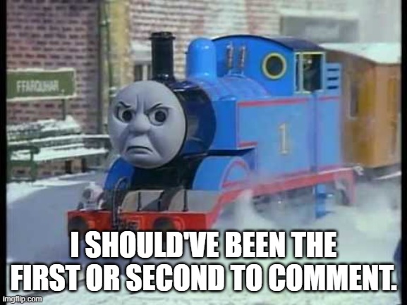 Mean Thomas the train | I SHOULD'VE BEEN THE FIRST OR SECOND TO COMMENT. | image tagged in mean thomas the train | made w/ Imgflip meme maker