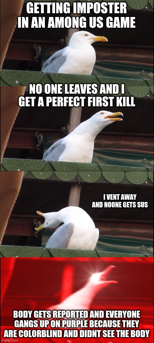 Inhaling Seagull | GETTING IMPOSTER IN AN AMONG US GAME; NO ONE LEAVES AND I GET A PERFECT FIRST KILL; I VENT AWAY AND NOONE GETS SUS; BODY GETS REPORTED AND EVERYONE GANGS UP ON PURPLE BECAUSE THEY ARE COLORBLIND AND DIDNT SEE THE BODY | image tagged in memes,inhaling seagull | made w/ Imgflip meme maker
