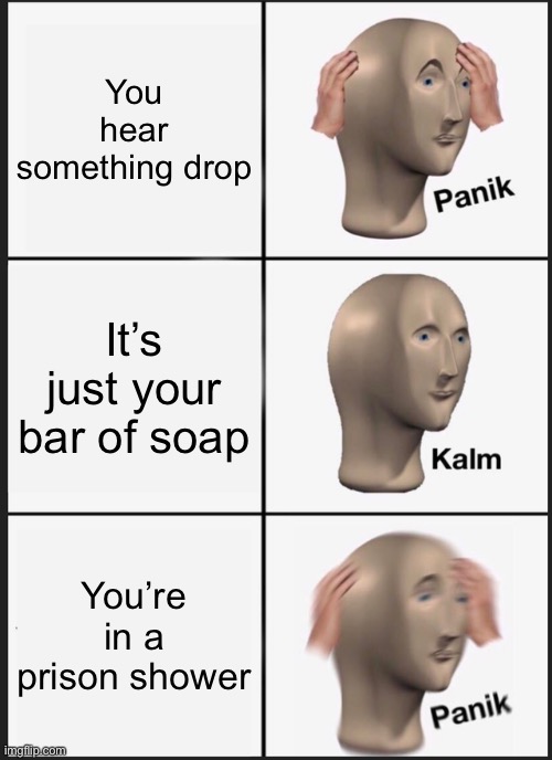 You know what to do | You hear something drop; It’s just your bar of soap; You’re in a prison shower | image tagged in memes,panik kalm panik,prison,don't drop the soap | made w/ Imgflip meme maker