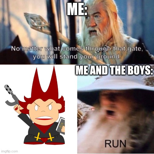 Me and the boys Vs Cassarandra in a nutshell | ME:; ME AND THE BOYS: | image tagged in no matter what comes through that gate,pico | made w/ Imgflip meme maker