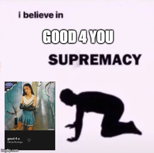 good 4 u | GOOD 4 YOU | image tagged in i believe in supremacy | made w/ Imgflip meme maker