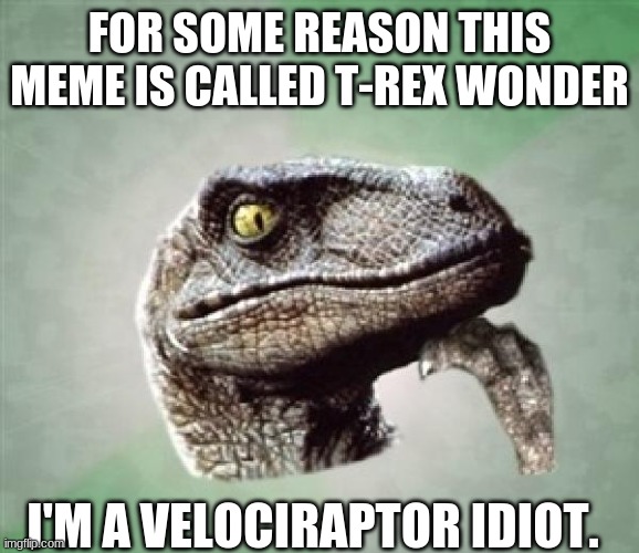 T-Rex wonder | FOR SOME REASON, THIS MEME IS CALLED T-REX WONDER; I'M A VELOCIRAPTOR IDIOT. | image tagged in t-rex wonder | made w/ Imgflip meme maker
