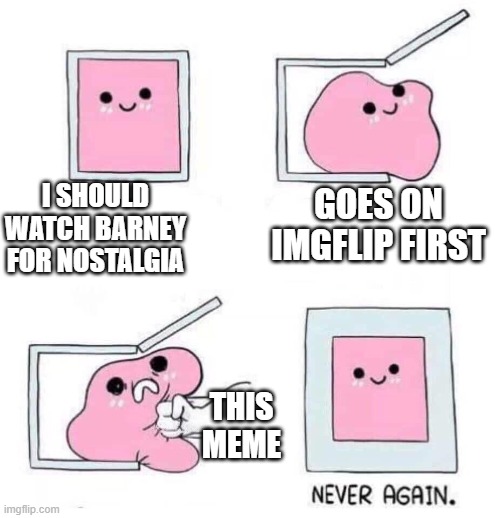 Never again | I SHOULD WATCH BARNEY FOR NOSTALGIA GOES ON IMGFLIP FIRST THIS MEME | image tagged in never again | made w/ Imgflip meme maker