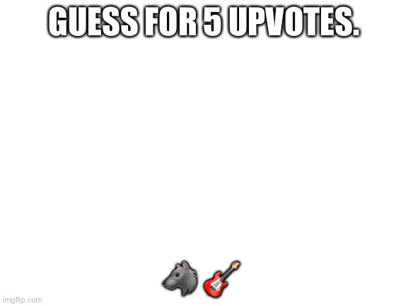 Guess | GUESS FOR 5 UPVOTES. 🐺 🎸 | image tagged in blank white template | made w/ Imgflip meme maker