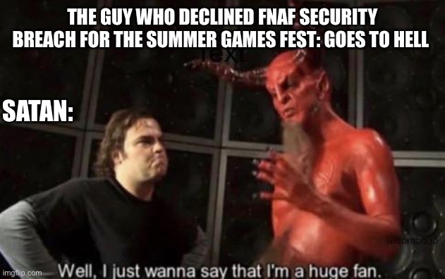 It was not Scott or steel wool who should be blamed for it it should be that person that declined it that is the one who should  | THE GUY WHO DECLINED FNAF SECURITY BREACH FOR THE SUMMER GAMES FEST: GOES TO HELL; SATAN: | image tagged in know your meme well i just wanna say that i'm a huge fan,fnaf,summer games feat | made w/ Imgflip meme maker