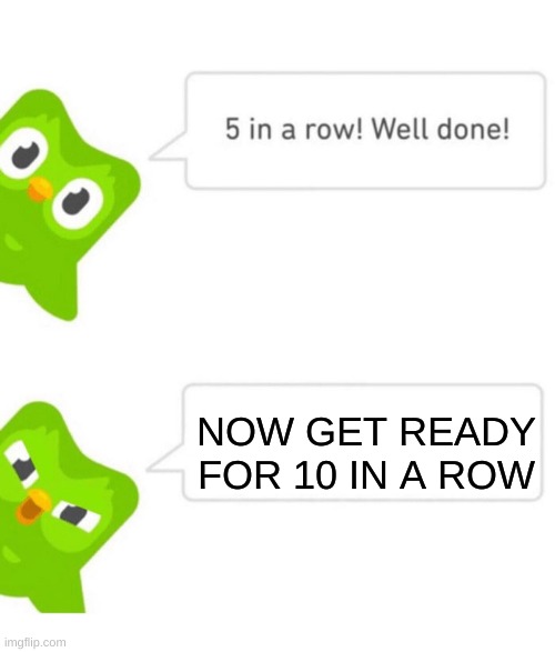 Duolingo 5 in a row | NOW GET READY FOR 10 IN A ROW | image tagged in duolingo 5 in a row | made w/ Imgflip meme maker