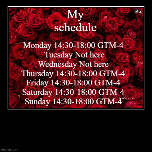 My schedule | Monday 14:30-18:00 GTM-4 
Tuesday Not here
Wednesday Not here 
Thursday 14:30-18:00 GTM-4 
Friday 14:30-18:00 GTM-4 
Saturday  | image tagged in funny,demotivationals | made w/ Imgflip demotivational maker