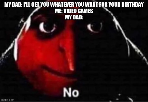 Gru No | MY DAD: I'LL GET YOU WHATEVER YOU WANT FOR YOUR BIRTHDAY
ME: VIDEO GAMES
MY DAD: | image tagged in gru no | made w/ Imgflip meme maker