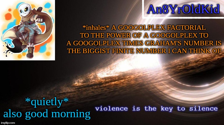 An8YrOldKid Announcement Template v2 | *inhales* A GOOGOLPLEX FACTORIAL TO THE POWER OF A GOOGOLPLEX TO A GOOGOLPLEX TIMES GRAHAM'S NUMBER IS THE BIGGIST FINITE NUMBER I CAN THINK OF; *quietly* also good morning | image tagged in an8yroldkid announcement template v2 | made w/ Imgflip meme maker