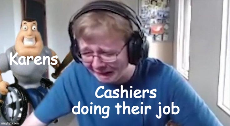 Karen |  Karens; Cashiers doing their job | image tagged in just for fun | made w/ Imgflip meme maker