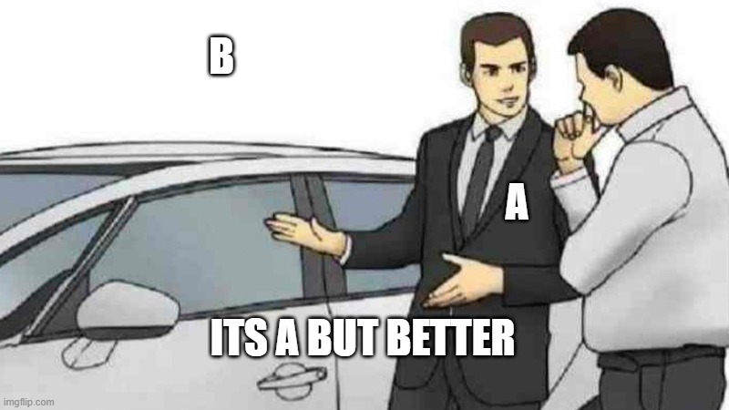 A and B moment | B; A; ITS A BUT BETTER | image tagged in memes,car salesman slaps roof of car | made w/ Imgflip meme maker