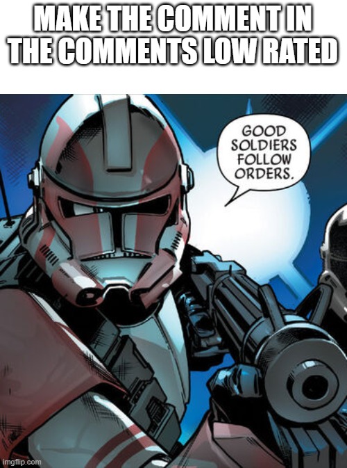 Good soldiers follow orders | MAKE THE COMMENT IN THE COMMENTS LOW RATED | image tagged in good soldiers follow orders | made w/ Imgflip meme maker