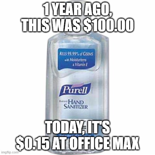 Hand sanitizer | 1 YEAR AGO, THIS WAS $100.00; TODAY, IT'S $0.15 AT OFFICE MAX | image tagged in hand sanitizer | made w/ Imgflip meme maker
