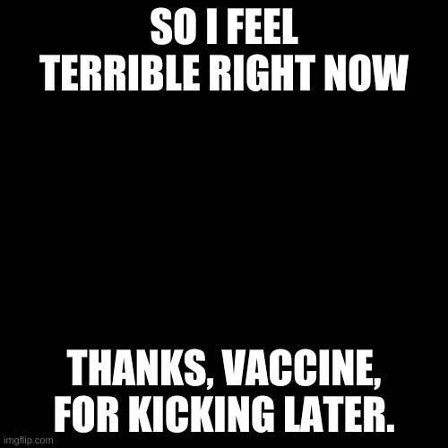 *dying RN* | SO I FEEL TERRIBLE RIGHT NOW; THANKS, VACCINE, FOR KICKING LATER. | image tagged in memes,blank transparent square | made w/ Imgflip meme maker