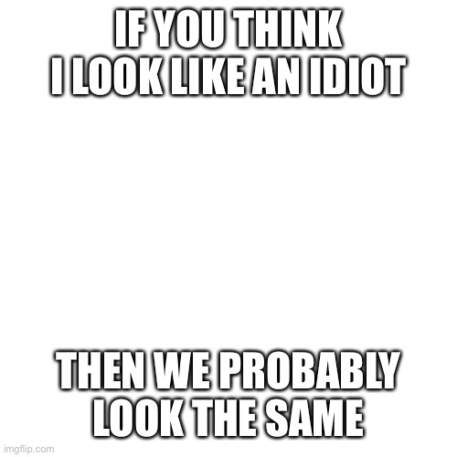 Blank Transparent Square | IF YOU THINK I LOOK LIKE AN IDIOT; THEN WE PROBABLY LOOK THE SAME | image tagged in memes,blank transparent square | made w/ Imgflip meme maker
