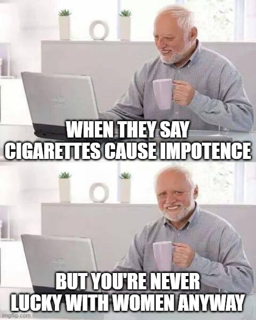 Hide the Pain Harold | WHEN THEY SAY CIGARETTES CAUSE IMPOTENCE; BUT YOU'RE NEVER LUCKY WITH WOMEN ANYWAY | image tagged in memes,hide the pain harold | made w/ Imgflip meme maker