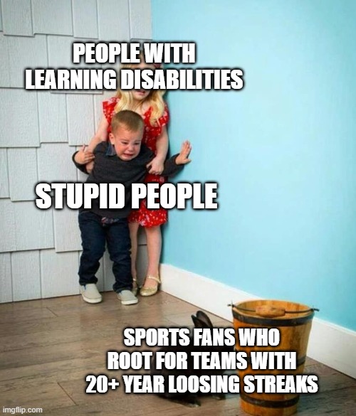 Children scared of rabbit | PEOPLE WITH LEARNING DISABILITIES; STUPID PEOPLE; SPORTS FANS WHO ROOT FOR TEAMS WITH 20+ YEAR LOOSING STREAKS | image tagged in children scared of rabbit,stupid,stupid people,sports,sports fans | made w/ Imgflip meme maker