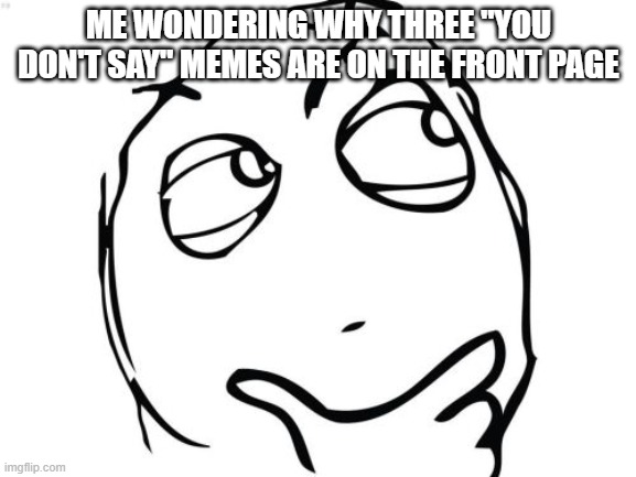 Question Rage Face Meme |  ME WONDERING WHY THREE "YOU DON'T SAY" MEMES ARE ON THE FRONT PAGE | image tagged in memes,question rage face | made w/ Imgflip meme maker